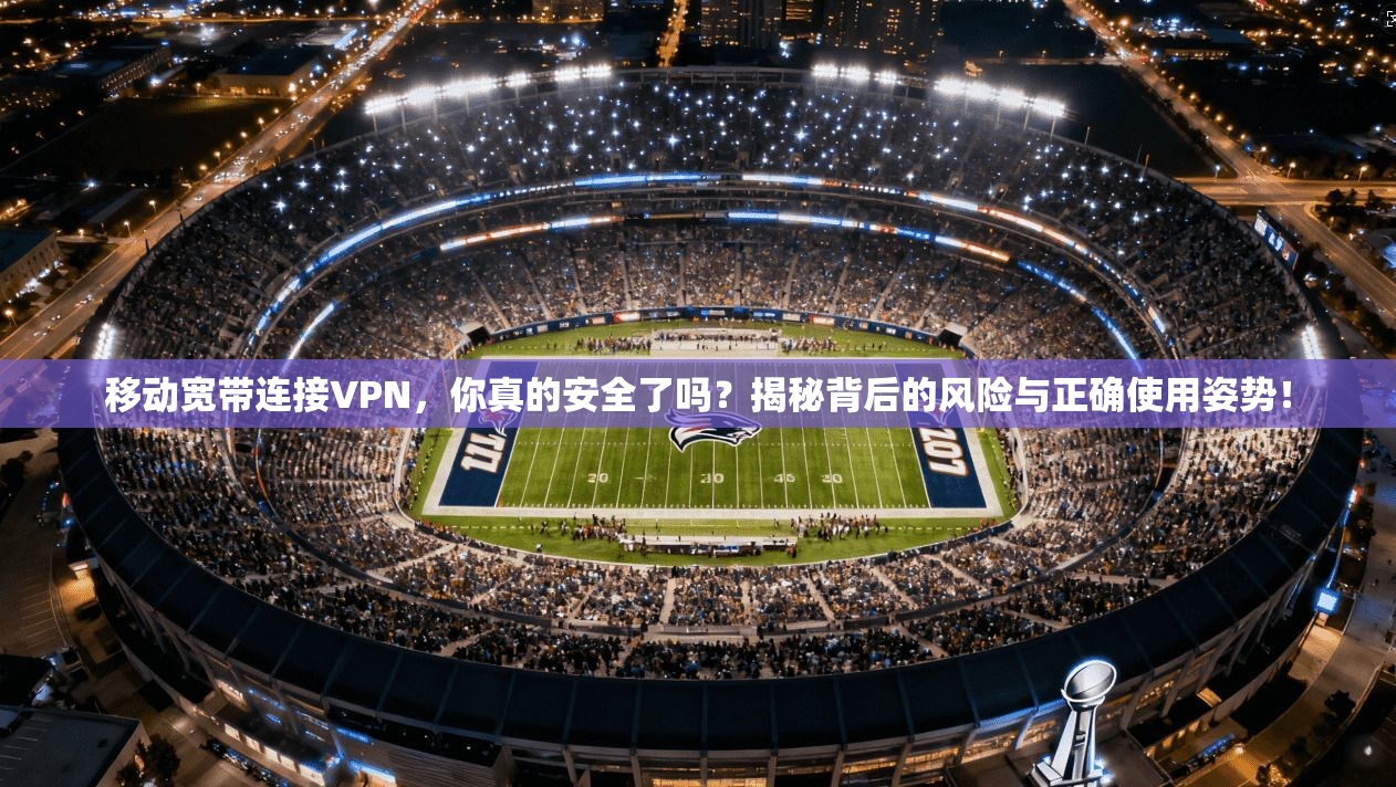 移动宽带连接VPN，你真的安全了吗？揭秘背后的风险与正确使用姿势！