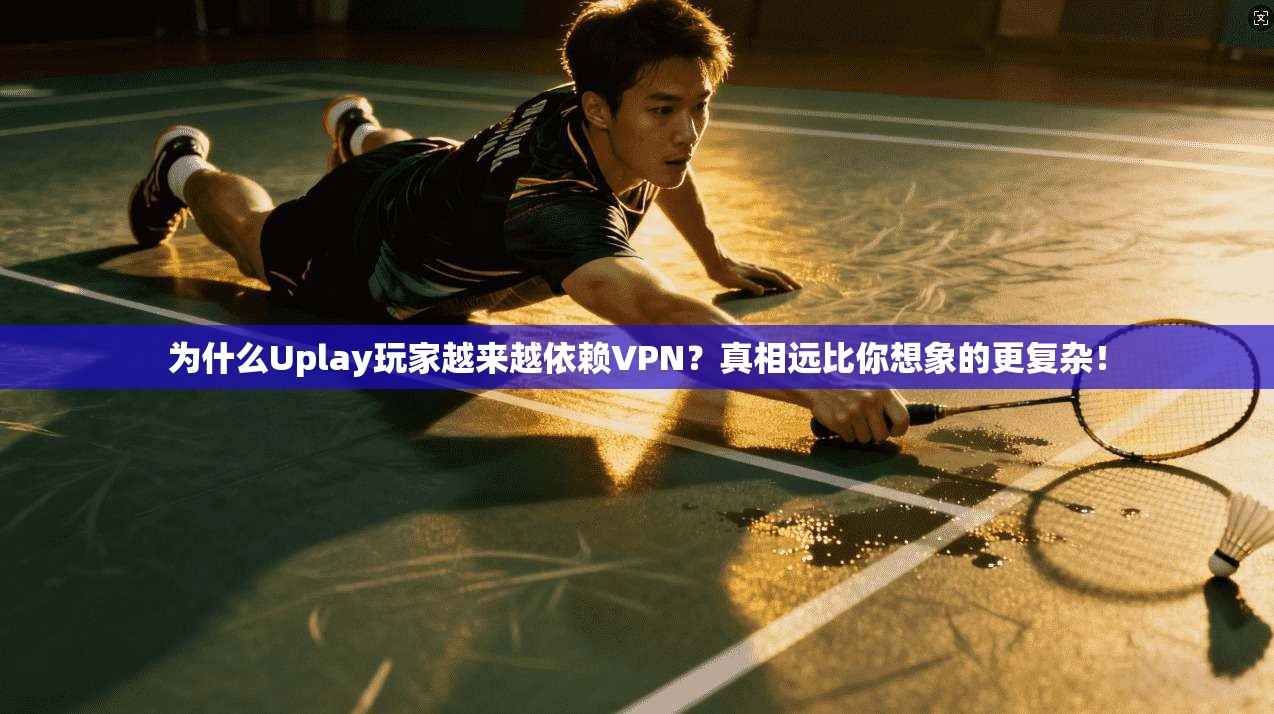 为什么Uplay玩家越来越依赖VPN？真相远比你想象的更复杂！