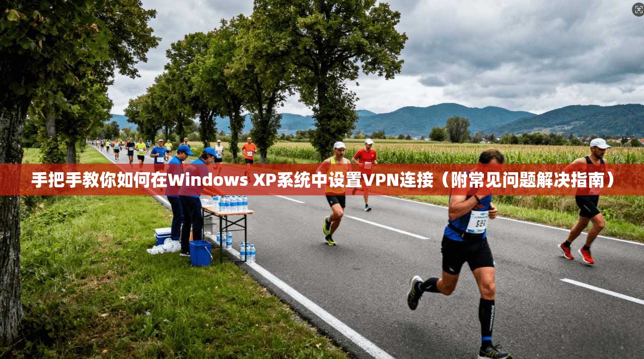 手把手教你如何在Windows XP系统中设置VPN连接（附常见问题解决指南）