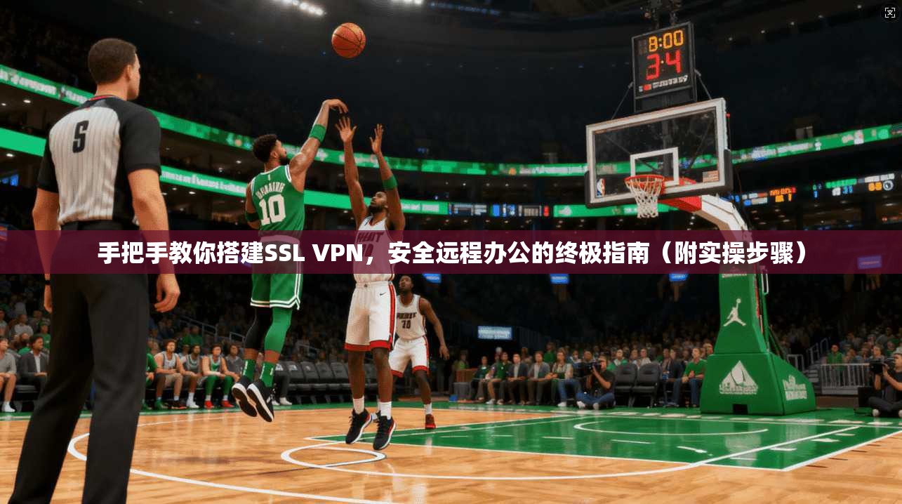 手把手教你搭建SSL VPN，安全远程办公的终极指南（附实操步骤）
