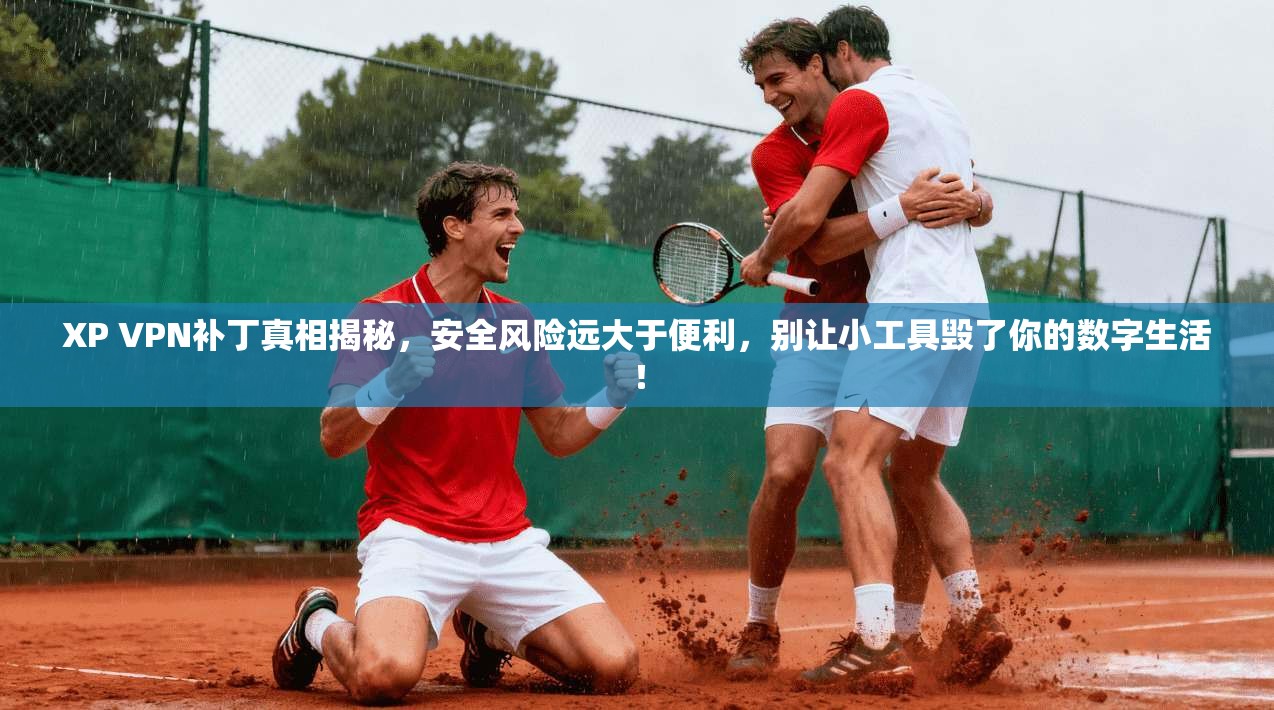 XP VPN补丁真相揭秘，安全风险远大于便利，别让小工具毁了你的数字生活！