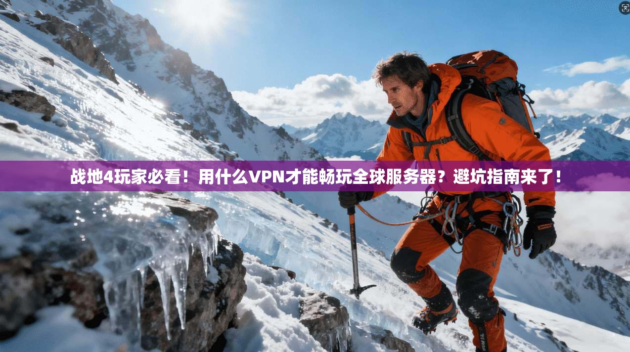 战地4玩家必看！用什么VPN才能畅玩全球服务器？避坑指南来了！