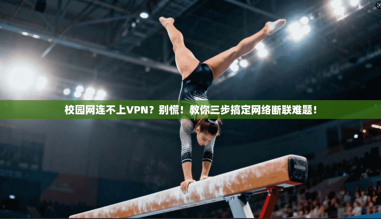 校园网连不上VPN？别慌！教你三步搞定网络断联难题！