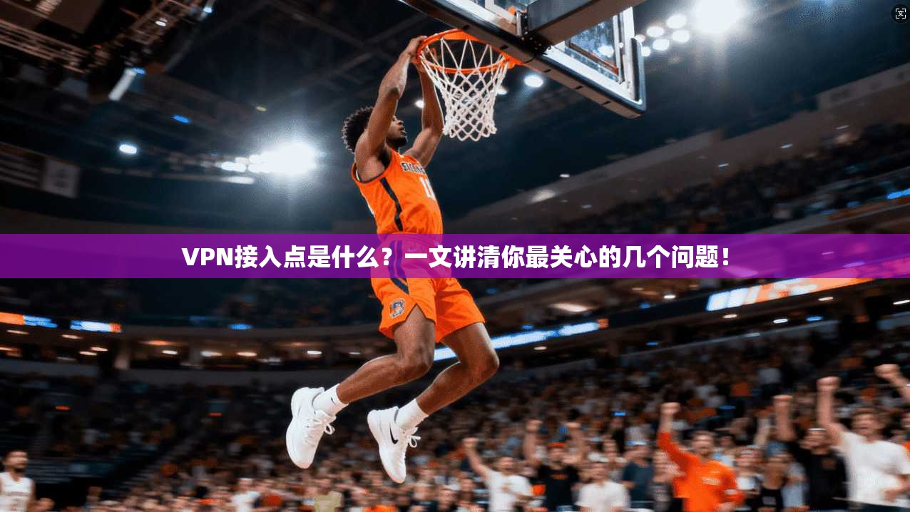 VPN接入点是什么？一文讲清你最关心的几个问题！