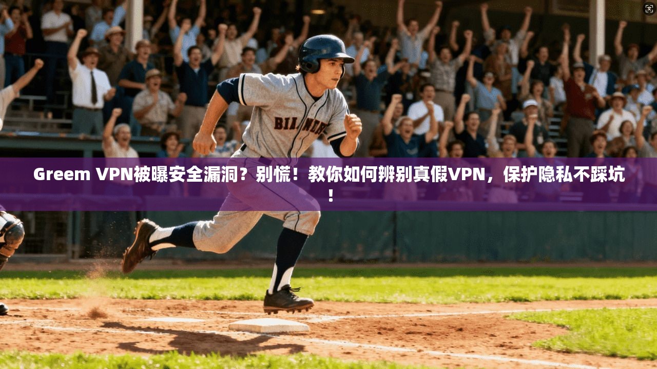 Greem VPN被曝安全漏洞？别慌！教你如何辨别真假VPN，保护隐私不踩坑！