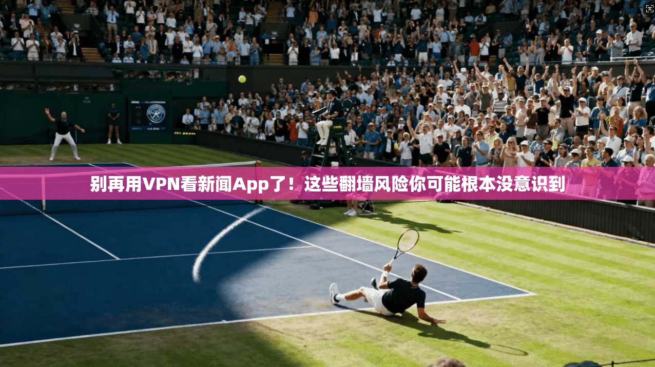 别再用VPN看新闻App了！这些翻墙风险你可能根本没意识到