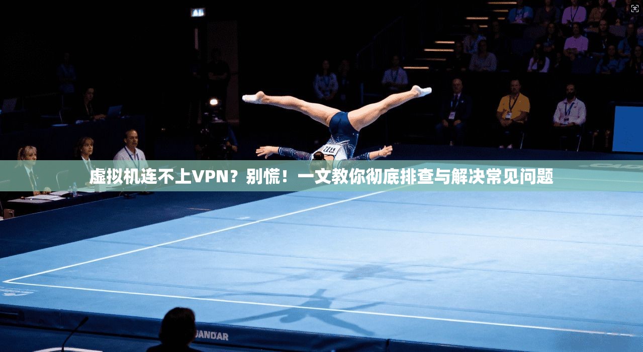 虚拟机连不上VPN？别慌！一文教你彻底排查与解决常见问题