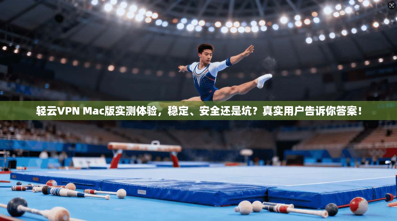 轻云VPN Mac版实测体验，稳定、安全还是坑？真实用户告诉你答案！