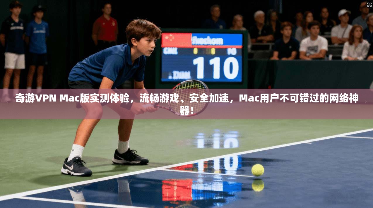 奇游VPN Mac版实测体验，流畅游戏、安全加速，Mac用户不可错过的网络神器！