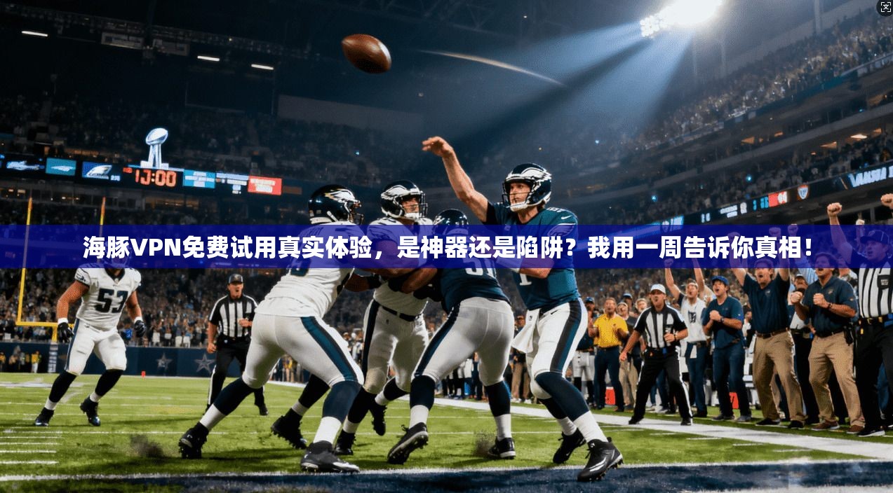 海豚VPN免费试用真实体验，是神器还是陷阱？我用一周告诉你真相！
