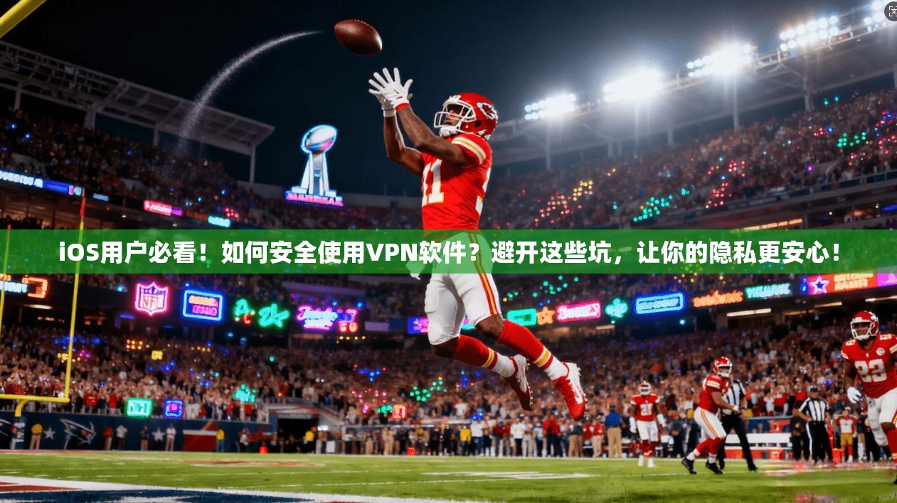 iOS用户必看！如何安全使用VPN软件？避开这些坑，让你的隐私更安心！