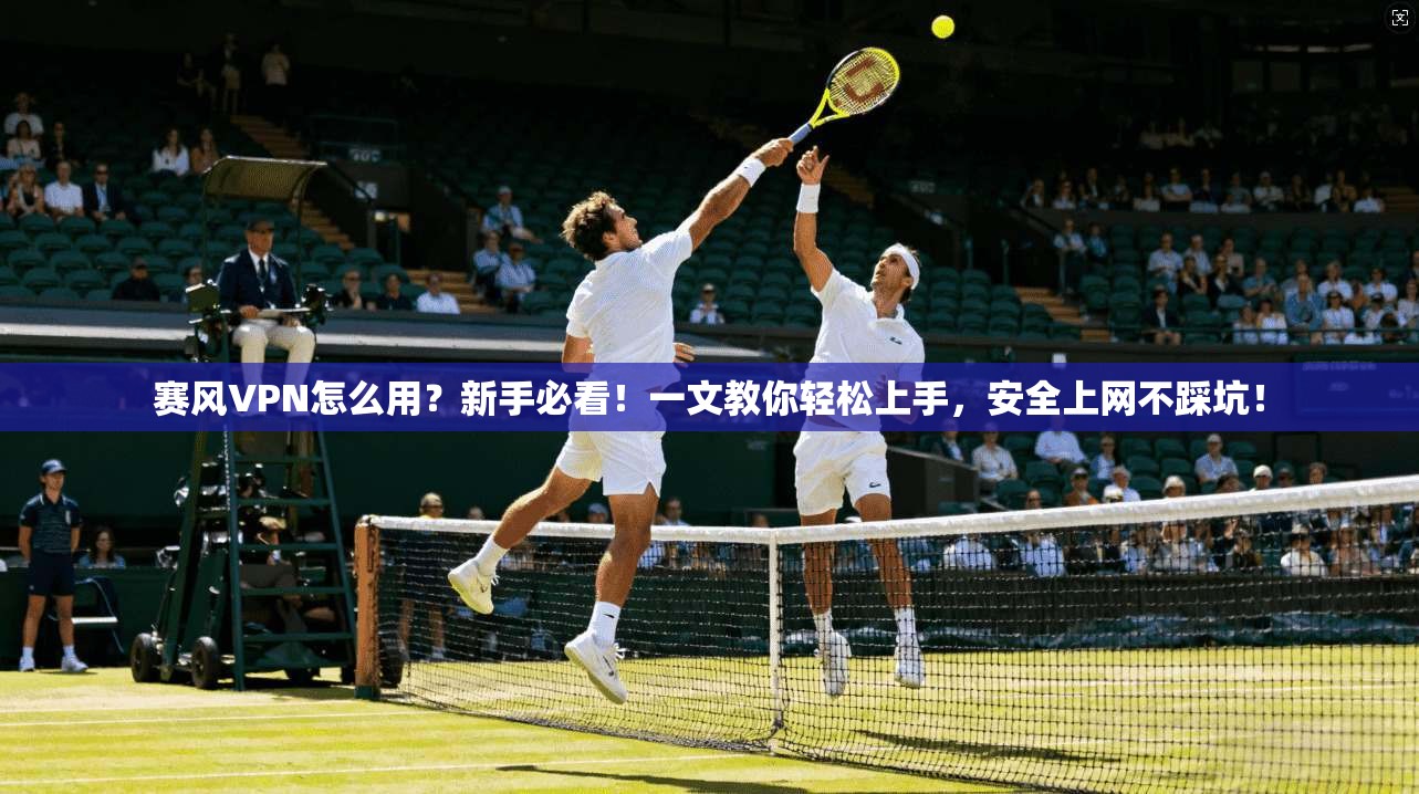 赛风VPN怎么用？新手必看！一文教你轻松上手，安全上网不踩坑！