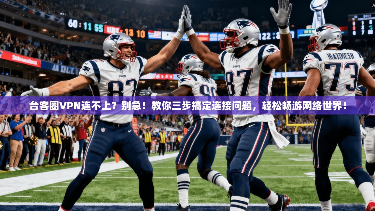 台客圈VPN连不上？别急！教你三步搞定连接问题，轻松畅游网络世界！