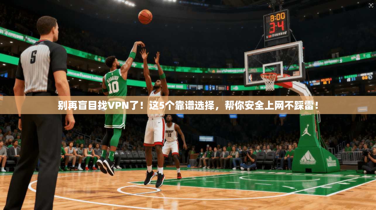 别再盲目找VPN了！这5个靠谱选择，帮你安全上网不踩雷！