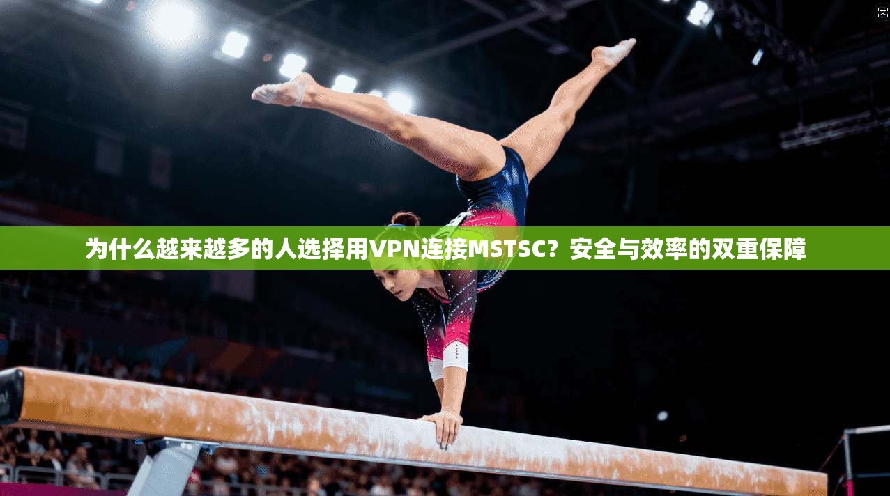 为什么越来越多的人选择用VPN连接MSTSC？安全与效率的双重保障