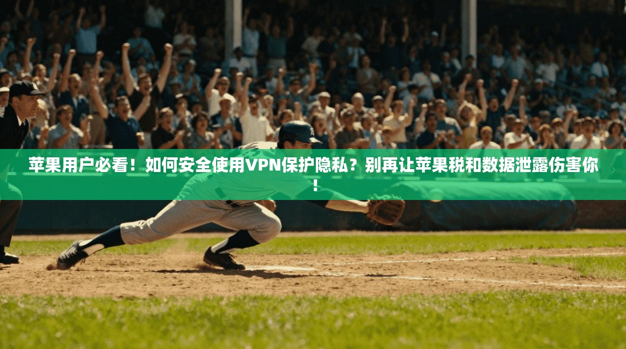 苹果用户必看！如何安全使用VPN保护隐私？别再让苹果税和数据泄露伤害你！