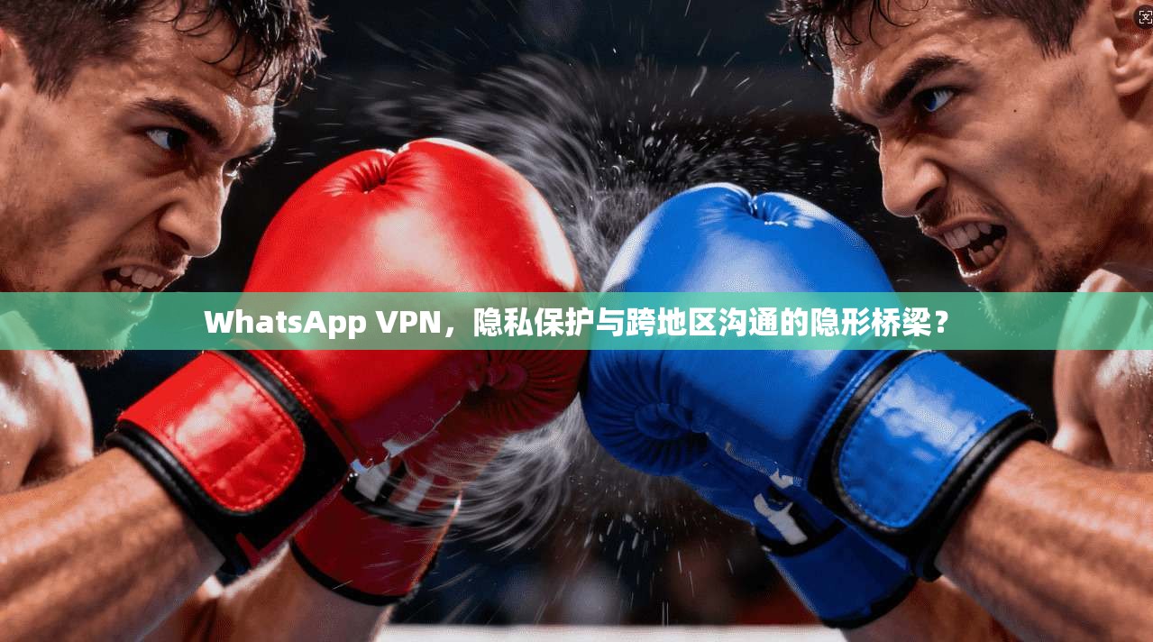 WhatsApp VPN，隐私保护与跨地区沟通的隐形桥梁？