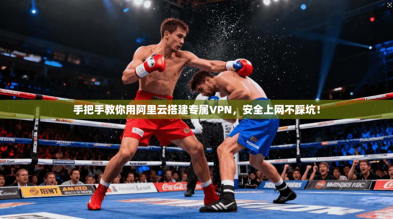 手把手教你用阿里云搭建专属VPN，安全上网不踩坑！