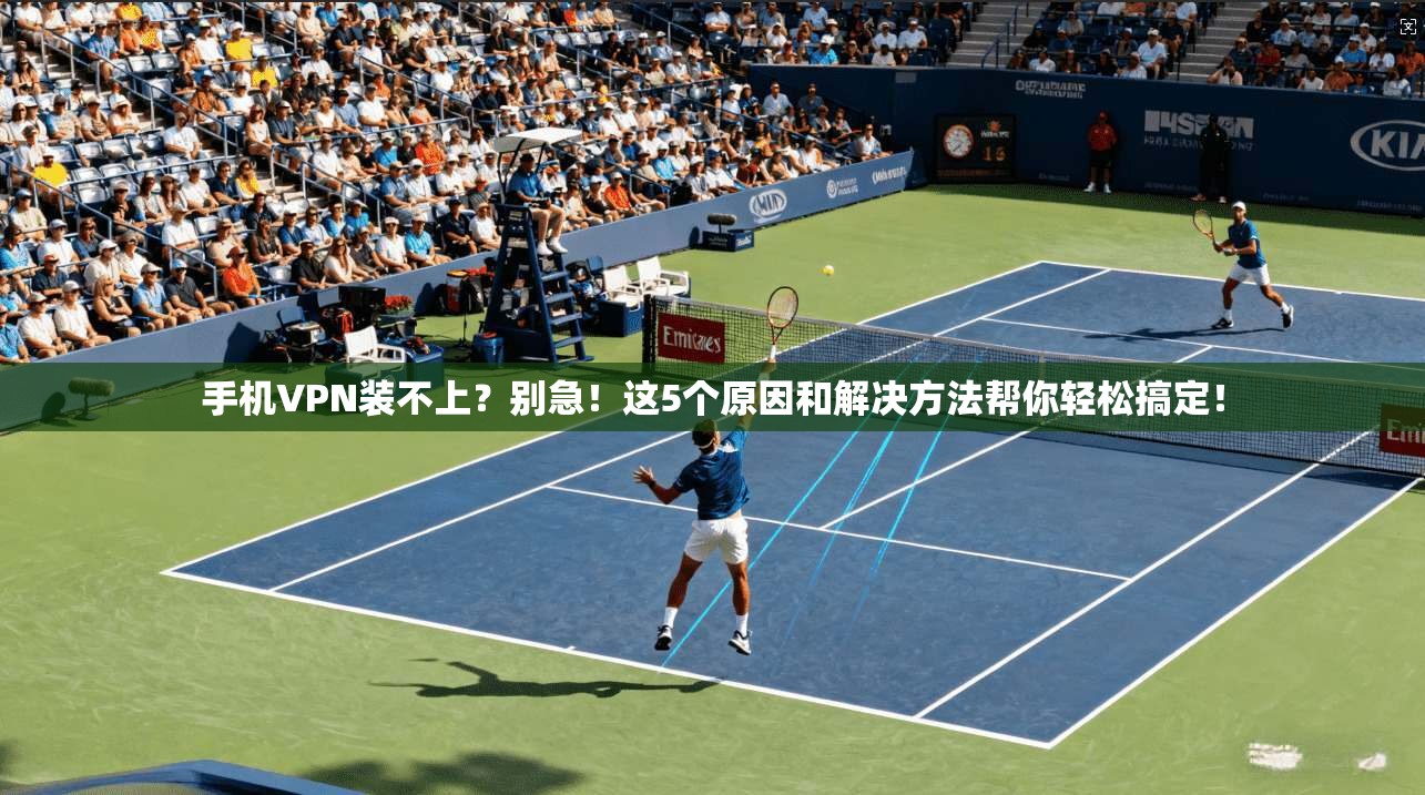 手机VPN装不上？别急！这5个原因和解决方法帮你轻松搞定！
