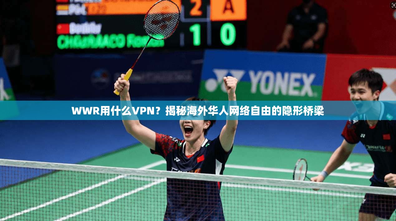 WWR用什么VPN？揭秘海外华人网络自由的隐形桥梁