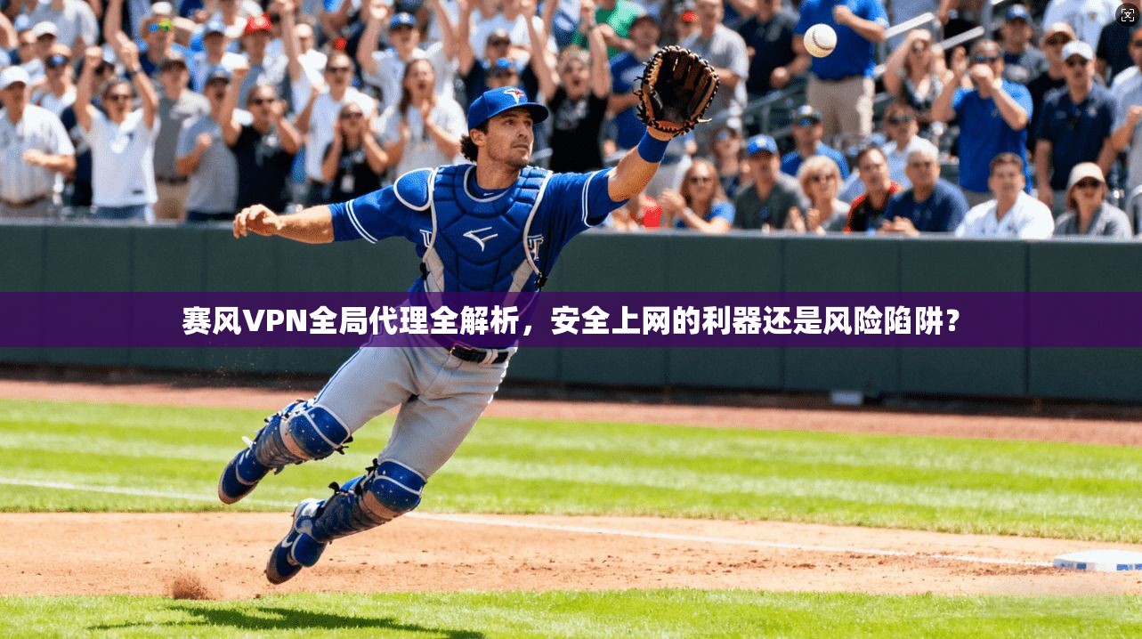 赛风VPN全局代理全解析，安全上网的利器还是风险陷阱？