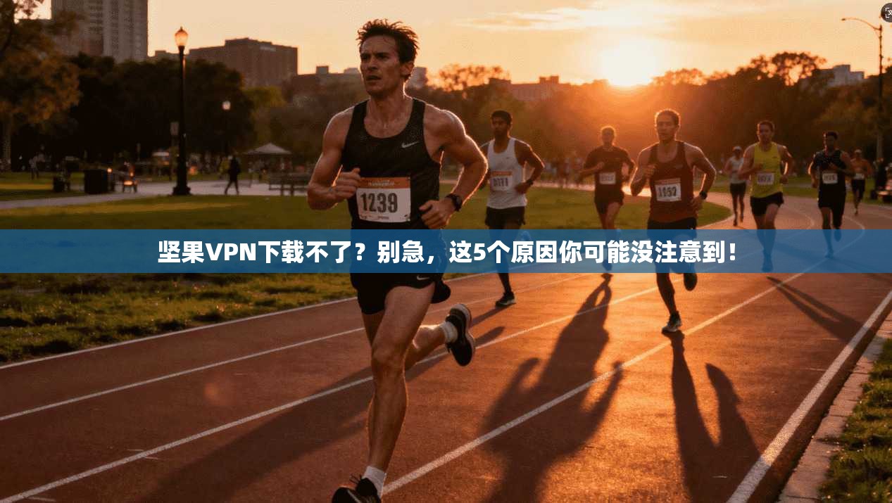 坚果VPN下载不了？别急，这5个原因你可能没注意到！