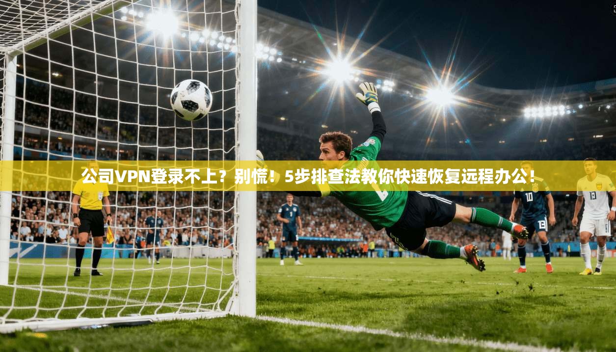 公司VPN登录不上？别慌！5步排查法教你快速恢复远程办公！