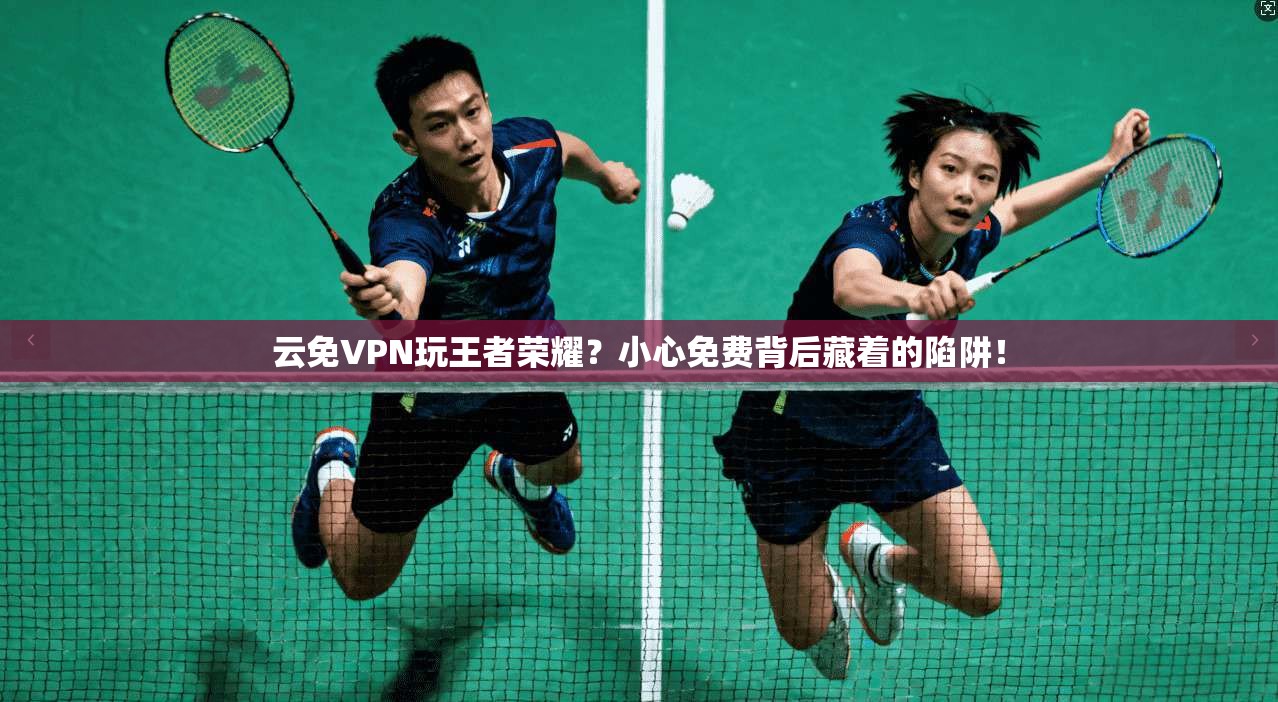 云免VPN玩王者荣耀？小心免费背后藏着的陷阱！