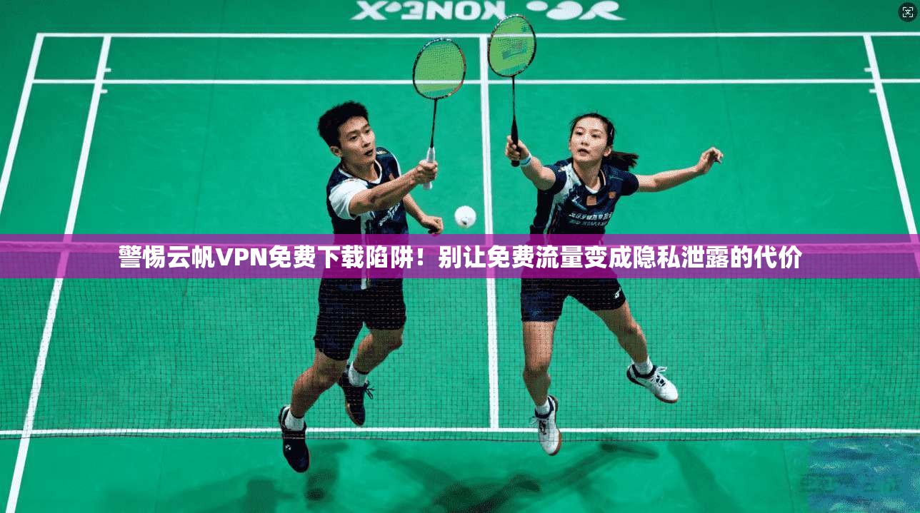 警惕云帆VPN免费下载陷阱！别让免费流量变成隐私泄露的代价
