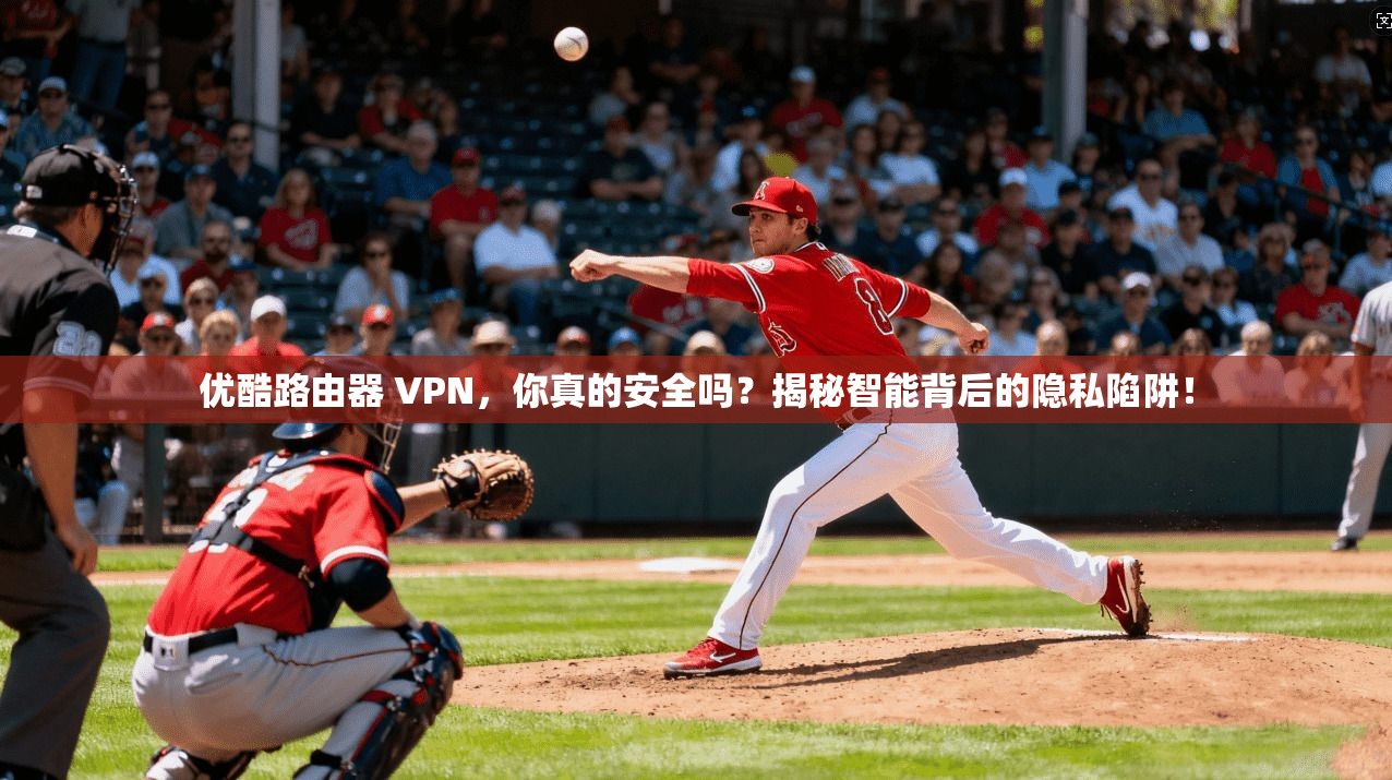 优酷路由器 VPN，你真的安全吗？揭秘智能背后的隐私陷阱！