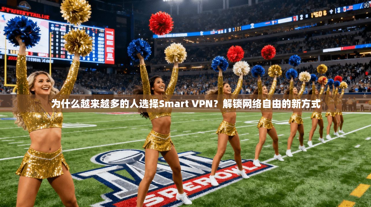 为什么越来越多的人选择Smart VPN？解锁网络自由的新方式