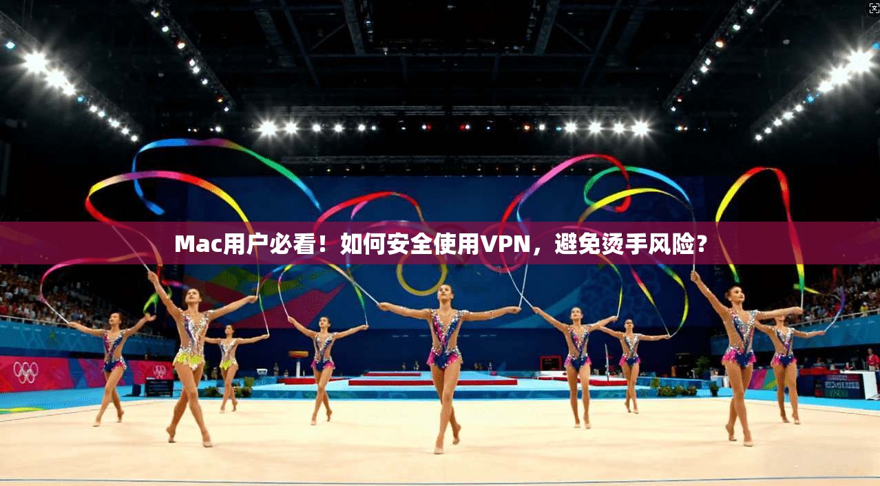 Mac用户必看！如何安全使用VPN，避免烫手风险？