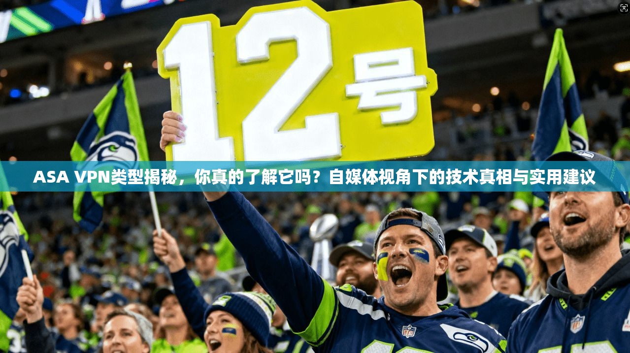 ASA VPN类型揭秘，你真的了解它吗？自媒体视角下的技术真相与实用建议