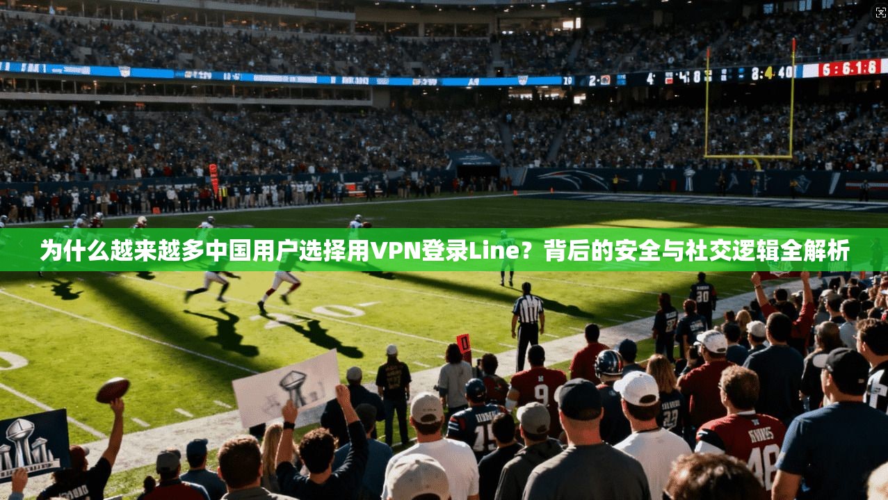 为什么越来越多中国用户选择用VPN登录Line？背后的安全与社交逻辑全解析