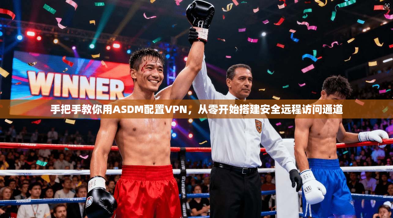 手把手教你用ASDM配置VPN，从零开始搭建安全远程访问通道