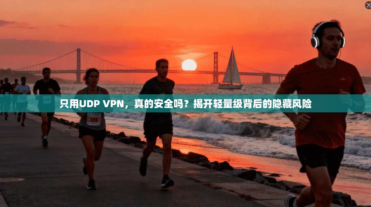 只用UDP VPN，真的安全吗？揭开轻量级背后的隐藏风险