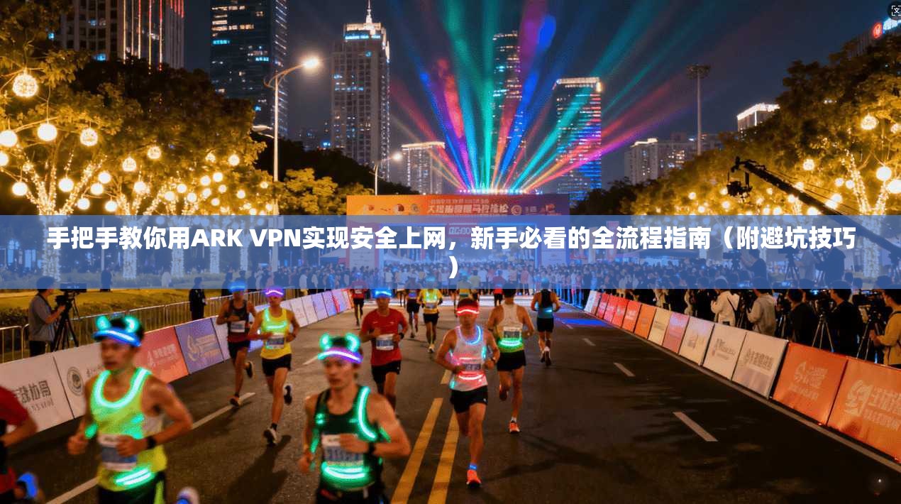 手把手教你用ARK VPN实现安全上网，新手必看的全流程指南（附避坑技巧）