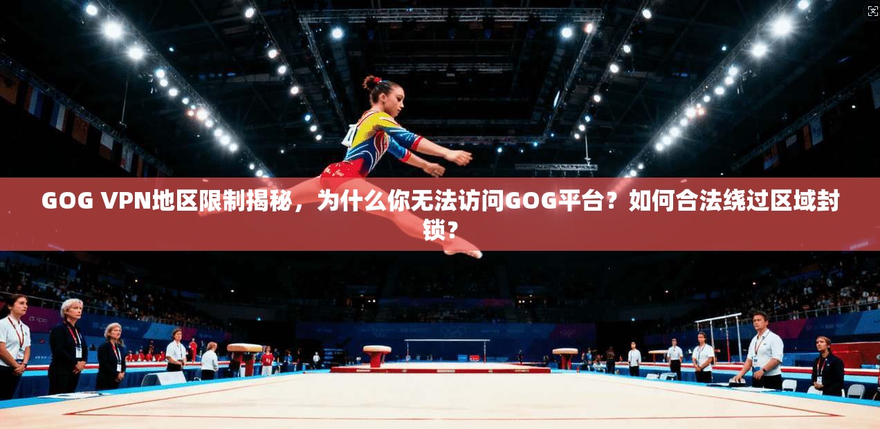 GOG VPN地区限制揭秘，为什么你无法访问GOG平台？如何合法绕过区域封锁？
