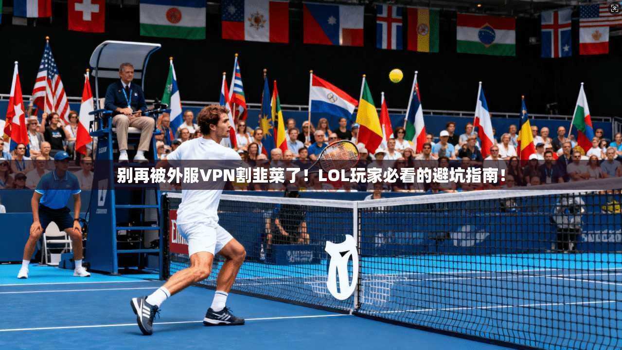 别再被外服VPN割韭菜了！LOL玩家必看的避坑指南！