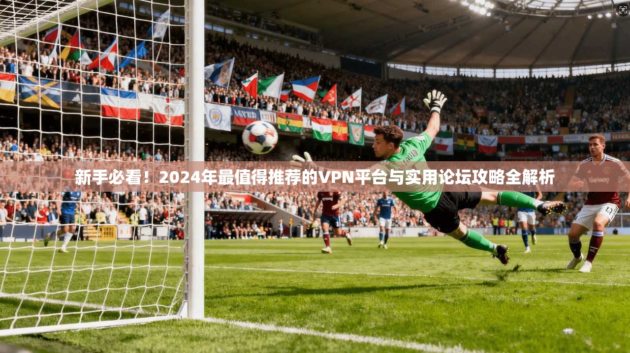 新手必看！2024年最值得推荐的VPN平台与实用论坛攻略全解析