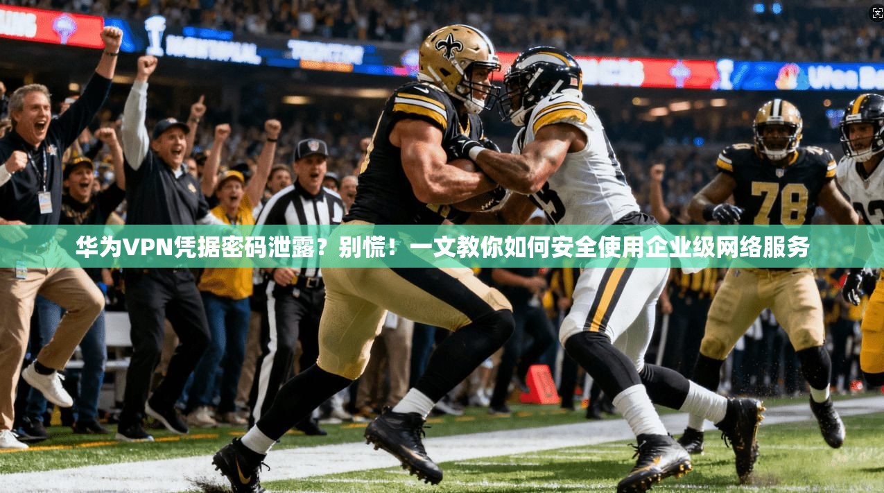 华为VPN凭据密码泄露？别慌！一文教你如何安全使用企业级网络服务