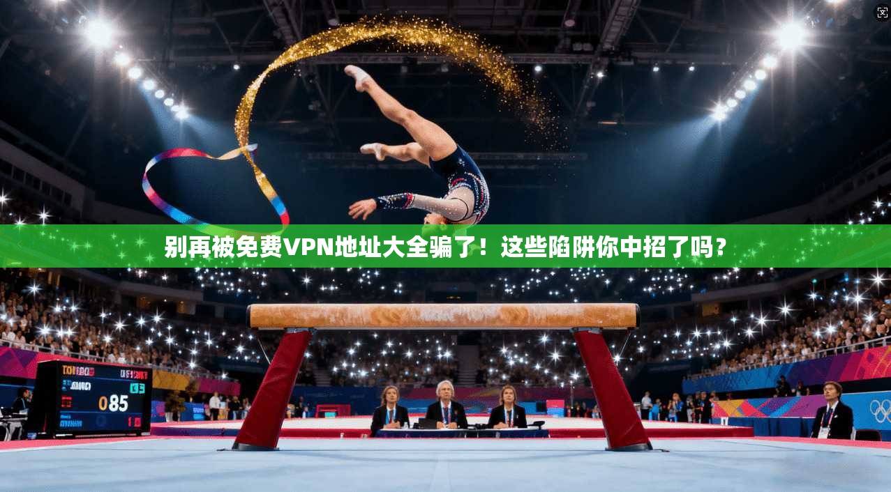 别再被免费VPN地址大全骗了！这些陷阱你中招了吗？