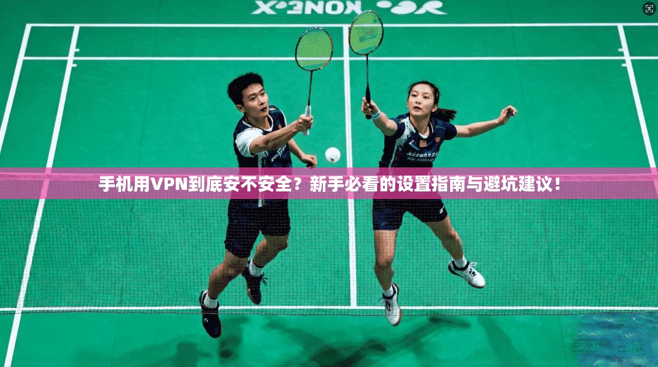 手机用VPN到底安不安全？新手必看的设置指南与避坑建议！