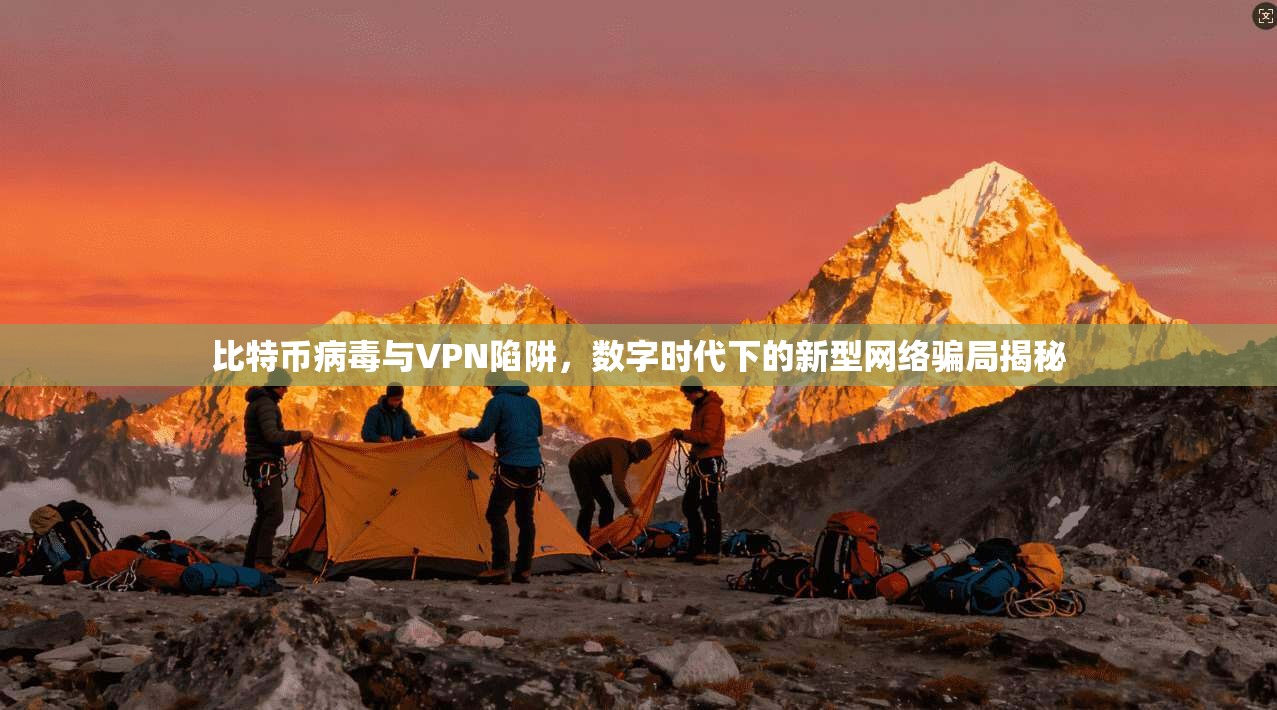 比特币病毒与VPN陷阱，数字时代下的新型网络骗局揭秘