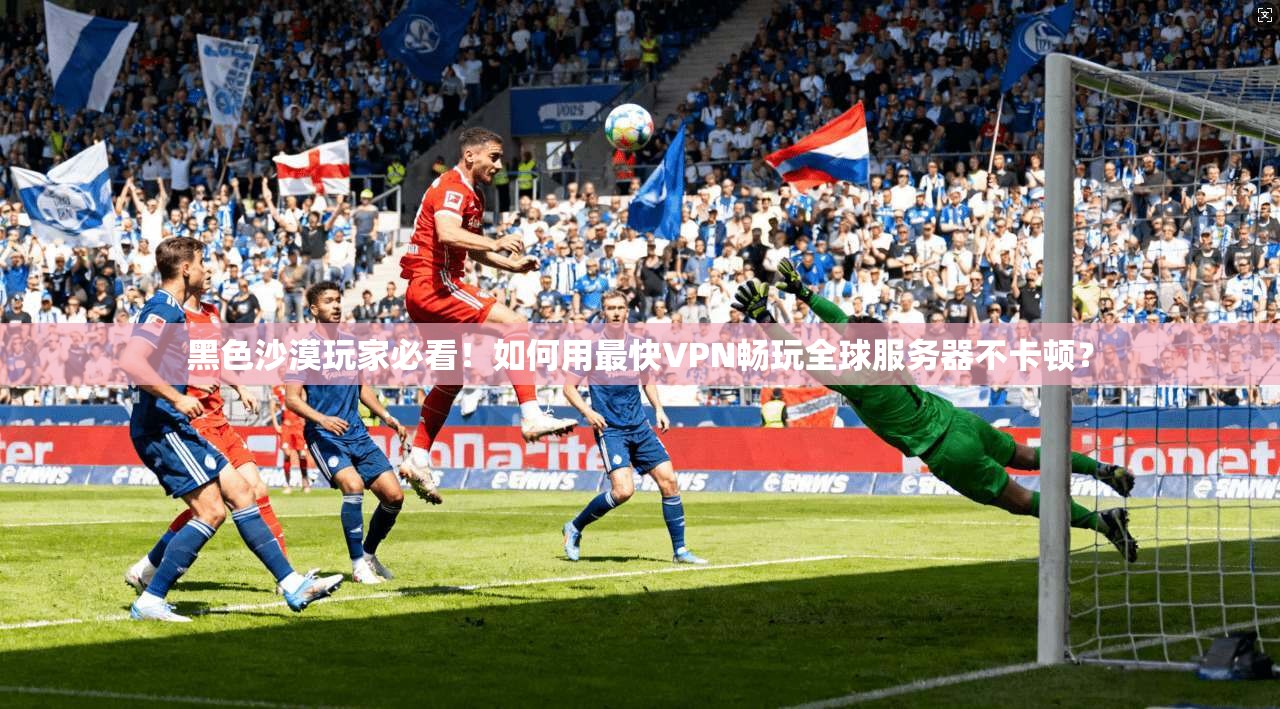 黑色沙漠玩家必看！如何用最快VPN畅玩全球服务器不卡顿？