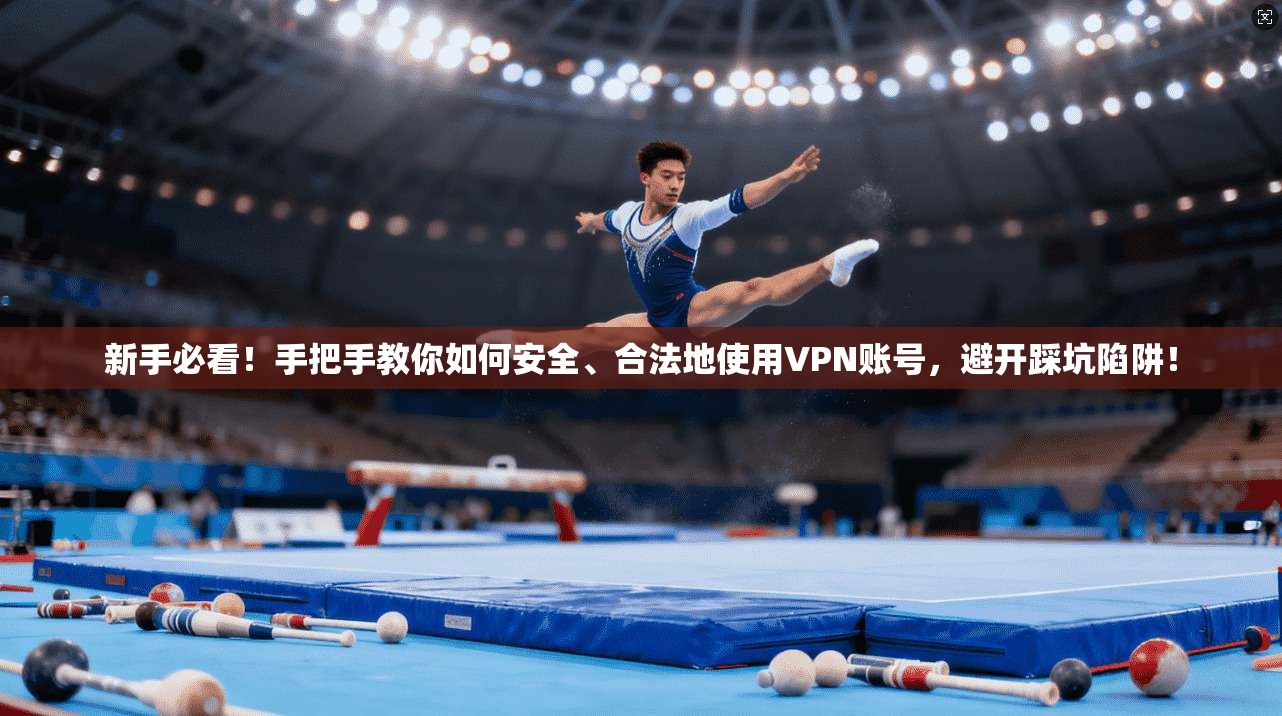 新手必看！手把手教你如何安全、合法地使用VPN账号，避开踩坑陷阱！