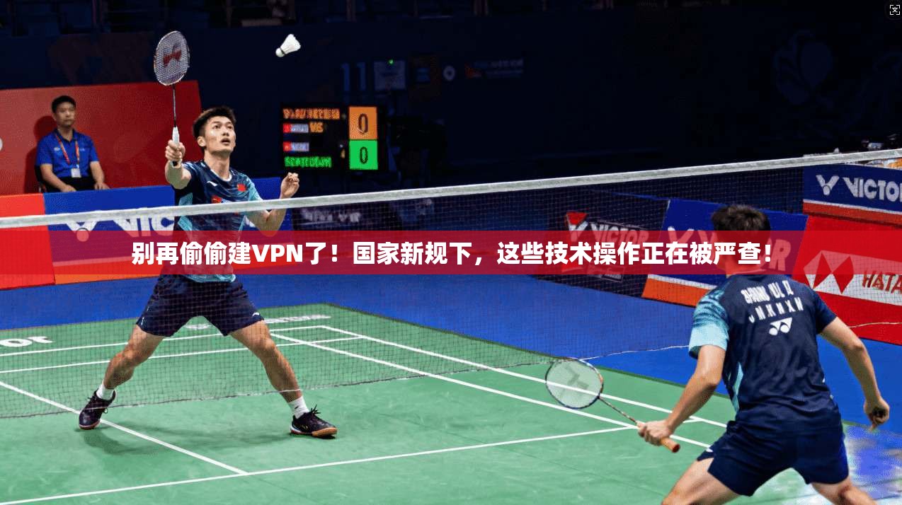 别再偷偷建VPN了！国家新规下，这些技术操作正在被严查！