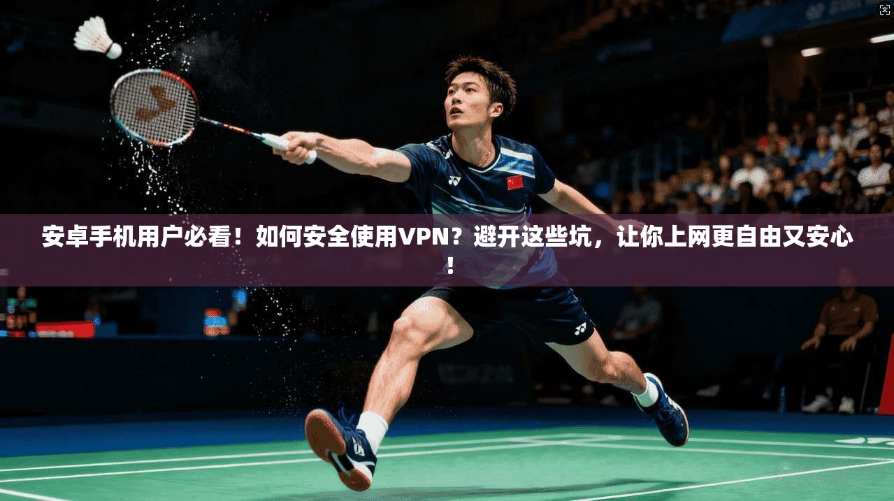 安卓手机用户必看！如何安全使用VPN？避开这些坑，让你上网更自由又安心！