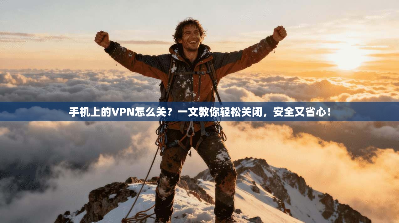 手机上的VPN怎么关？一文教你轻松关闭，安全又省心！