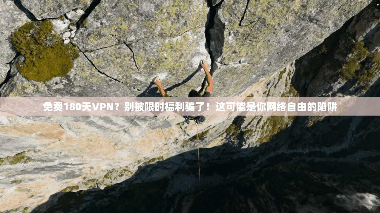 免费180天VPN？别被限时福利骗了！这可能是你网络自由的陷阱
